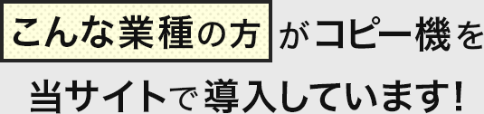 こんな業種の方がコピー機を当サイトで導入しています!