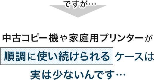ですが…中古コピー機や家庭用プリンターが順調に使い続けられるケースは実は少ないんです…