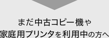 まだ中古コピー機や家庭用プリンタを利用中の方へ
