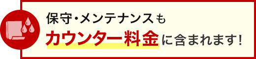 保守・メンテナンスもカウンター料金に含まれます!