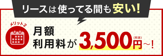 メリット2 リースは使ってる間も安い！月額利用料が3,500円～！（税抜）