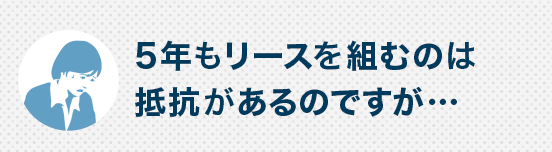 5年もリースを組むのは抵抗があるのですが…