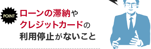 POINT ローンの滞納やクレジットカードの利用停止がないこと