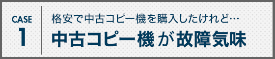 CASE1 格安で中古コピー機を購入したけれど…中古コピー機が故障気味
